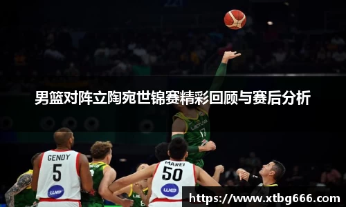 男篮对阵立陶宛世锦赛精彩回顾与赛后分析