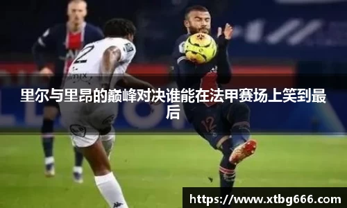里尔与里昂的巅峰对决谁能在法甲赛场上笑到最后
