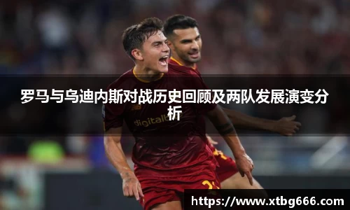 罗马与乌迪内斯对战历史回顾及两队发展演变分析